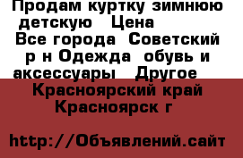 Продам куртку зимнюю детскую › Цена ­ 2 000 - Все города, Советский р-н Одежда, обувь и аксессуары » Другое   . Красноярский край,Красноярск г.